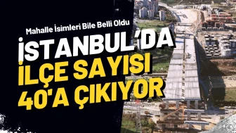 İstanbul’un Haritası Değişiyor! 40. İlçe Yolda