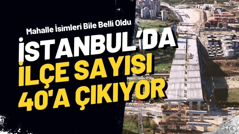 İstanbul’un Haritası Değişiyor! 40. İlçe Yolda
